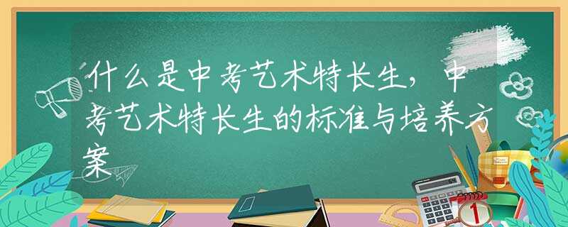 什么是中考艺术特长生，中考艺术特长生的标准与培养方案