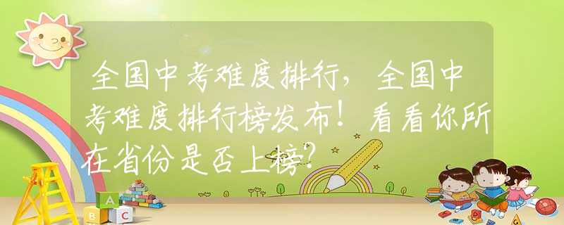 全国中考难度排行，全国中考难度排行榜发布！看看你所在省份是否上榜？