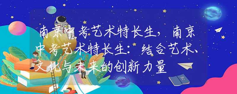 南京中考艺术特长生，南京中考艺术特长生：结合艺术、文化与未来的创新力量