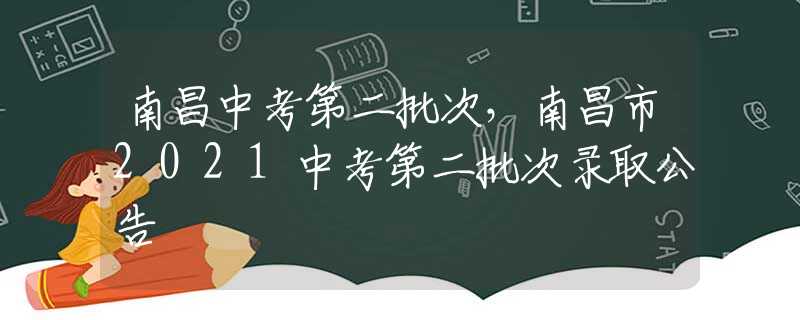 南昌中考第二批次，南昌市2021中考第二批次录取公告