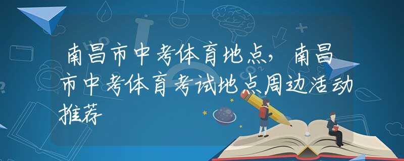 南昌市中考体育地点，南昌市中考体育考试地点周边活动推荐