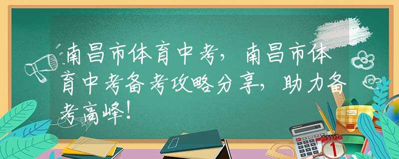 南昌市体育中考，南昌市体育中考备考攻略分享，助力备考高峰！