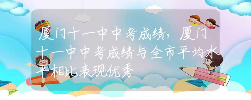 厦门十一中中考成绩，厦门十一中中考成绩与全市平均水平相比表现优秀