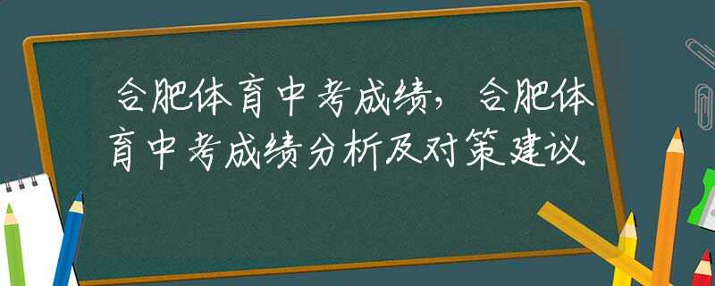 合肥体育中考成绩，合肥体育中考成绩分析及对策建议