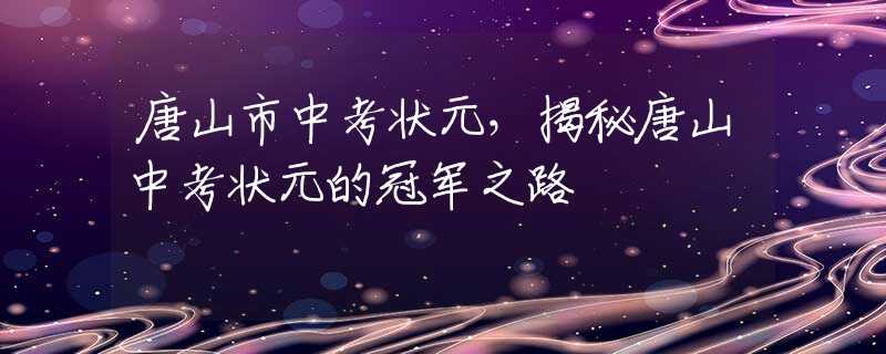 唐山市中考状元，揭秘唐山中考状元的冠军之路