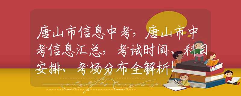 唐山市信息中考，唐山市中考信息汇总，考试时间、科目安排、考场分布全解析！