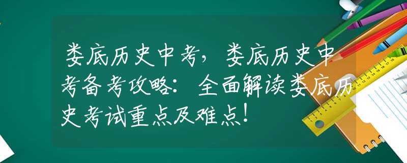 娄底历史中考，娄底历史中考备考攻略：全面解读娄底历史考试重点及难点！