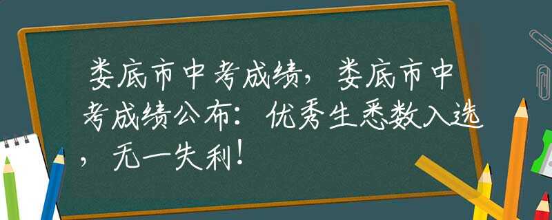 娄底市中考成绩，娄底市中考成绩公布：优秀生悉数入选，无一失利！