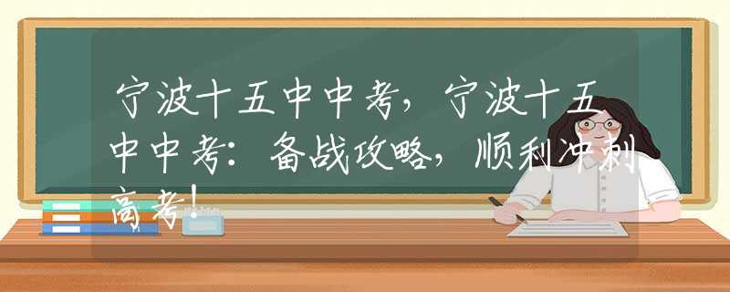 宁波十五中中考，宁波十五中中考：备战攻略，顺利冲刺高考！