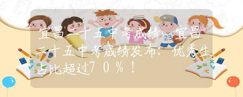 宜昌二十五中考成绩，宜昌二十五中考成绩发布：优秀生占比超过70%！