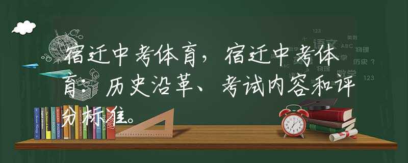 宿迁中考体育，宿迁中考体育：历史沿革、考试内容和评分标准。