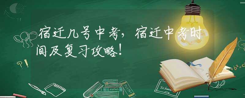 宿迁几号中考，宿迁中考时间及复习攻略！