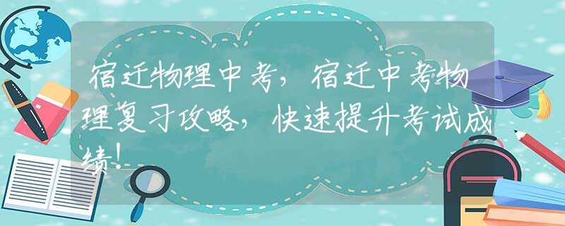 宿迁物理中考，宿迁中考物理复习攻略，快速提升考试成绩！