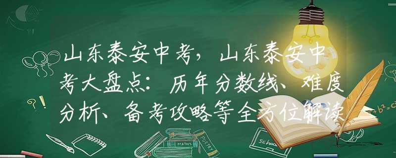 山东泰安中考，山东泰安中考大盘点：历年分数线、难度分析、备考攻略等全方位解读