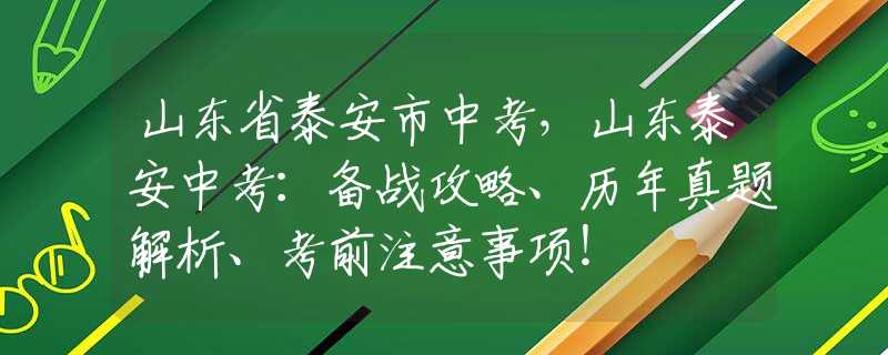 山东省泰安市中考，山东泰安中考：备战攻略、历年真题解析、考前注意事项！