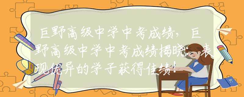 巨野高级中学中考成绩，巨野高级中学中考成绩揭晓：表现优异的学子获得佳绩！