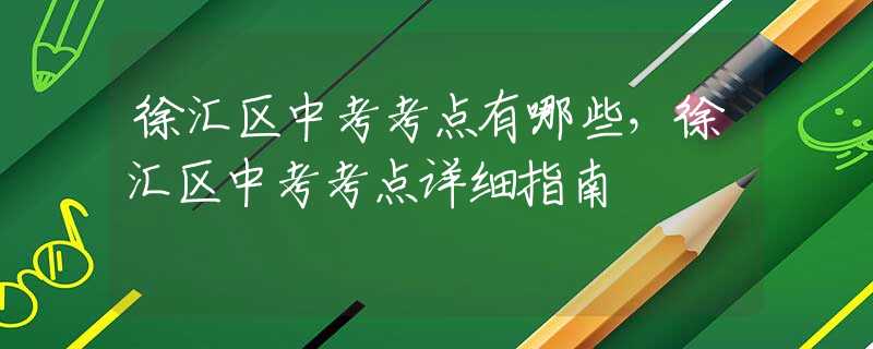 徐汇区中考考点有哪些，徐汇区中考考点详细指南