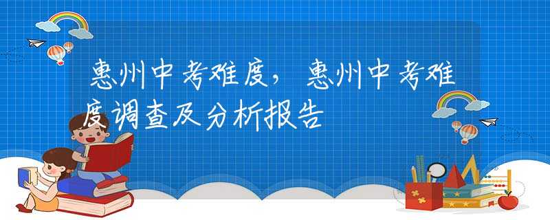 惠州中考难度，惠州中考难度调查及分析报告