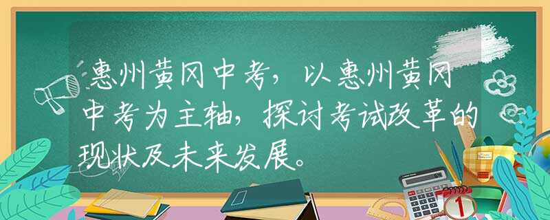 惠州黄冈中考，以惠州黄冈中考为主轴，探讨考试改革的现状及未来发展。