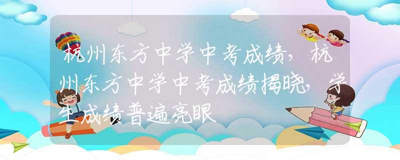 杭州东方中学中考成绩，杭州东方中学中考成绩揭晓，学生成绩普遍亮眼