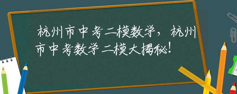 杭州市中考二模数学，杭州市中考数学二模大揭秘！