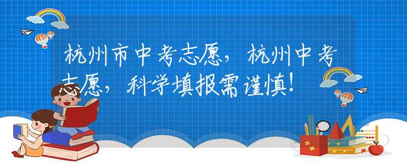 杭州市中考志愿，杭州中考志愿，科学填报需谨慎！