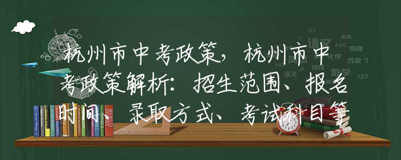 杭州市中考政策，杭州市中考政策解析：招生范围、报名时间、录取方式、考试科目等