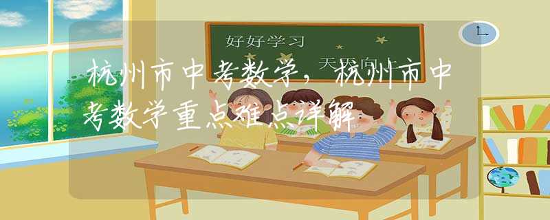 杭州市中考数学，杭州市中考数学重点难点详解