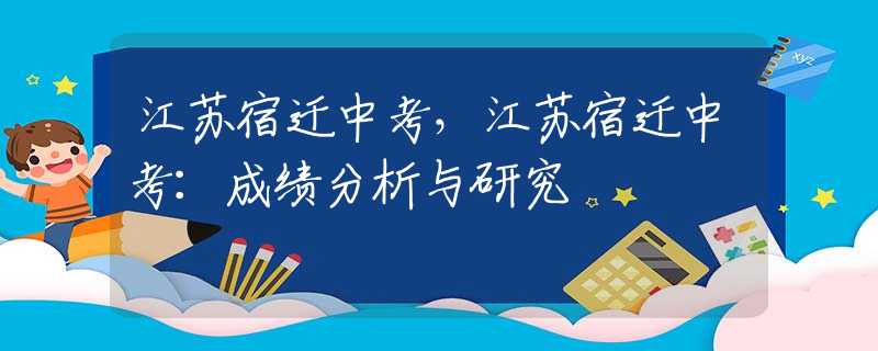 江苏宿迁中考，江苏宿迁中考：成绩分析与研究