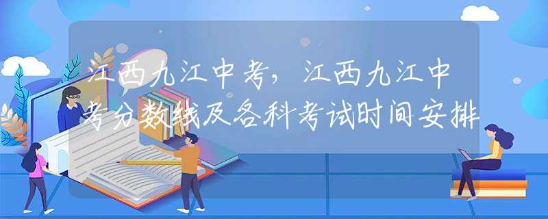 江西九江中考，江西九江中考分数线及各科考试时间安排