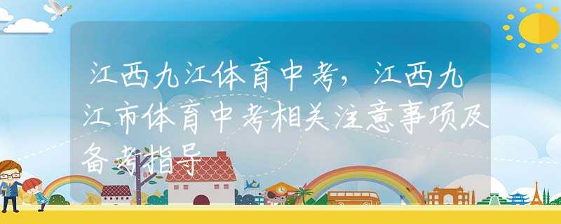 江西九江体育中考，江西九江市体育中考相关注意事项及备考指导