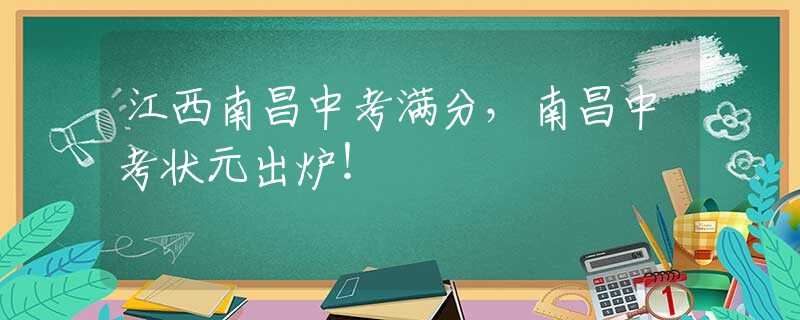 江西南昌中考满分，南昌中考状元出炉！