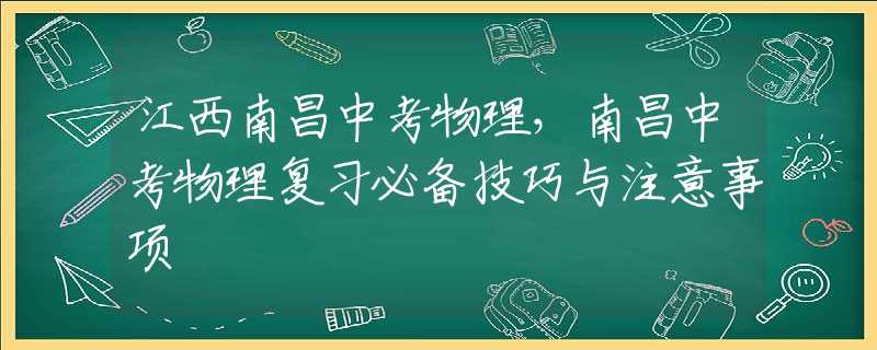 江西南昌中考物理，南昌中考物理复习必备技巧与注意事项