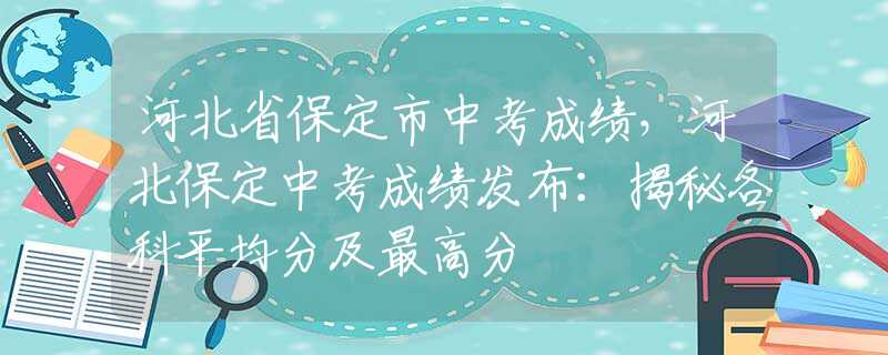 河北省保定市中考成绩，河北保定中考成绩发布：揭秘各科平均分及最高分