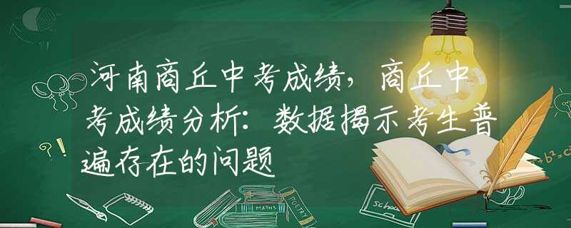 河南商丘中考成绩，商丘中考成绩分析：数据揭示考生普遍存在的问题