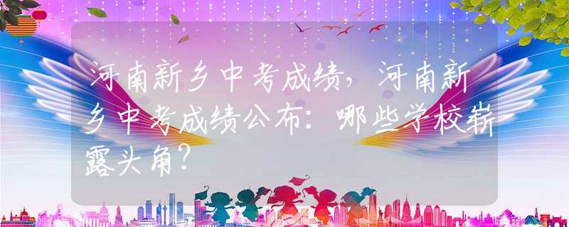 河南新乡中考成绩，河南新乡中考成绩公布：哪些学校崭露头角？