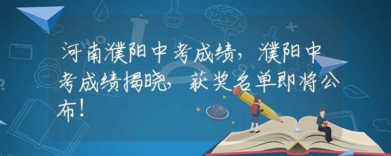 河南濮阳中考成绩，濮阳中考成绩揭晓，获奖名单即将公布！