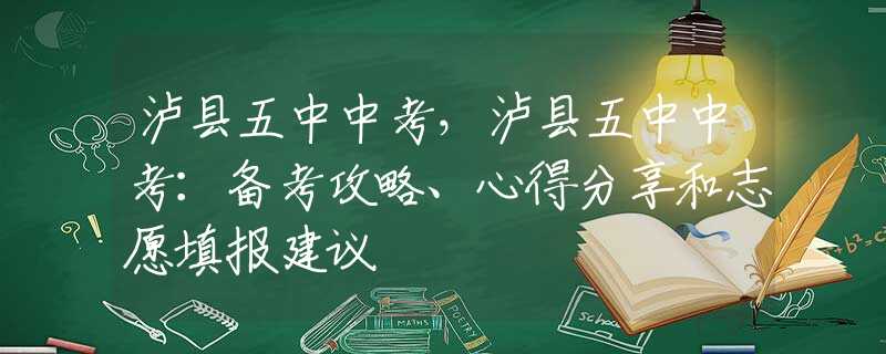 泸县五中中考，泸县五中中考：备考攻略、心得分享和志愿填报建议