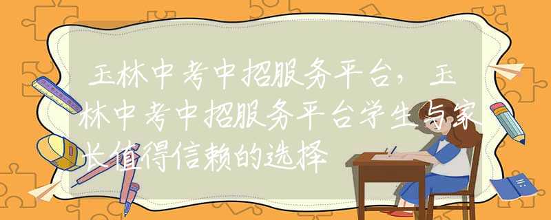 玉林中考中招服务平台，玉林中考中招服务平台学生与家长值得信赖的选择