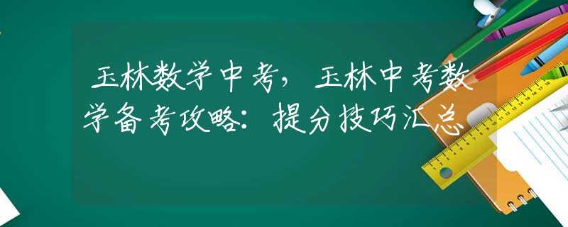 玉林数学中考，玉林中考数学备考攻略：提分技巧汇总