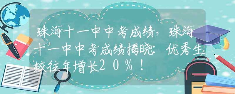 珠海十一中中考成绩，珠海十一中中考成绩揭晓：优秀生较往年增长20%！