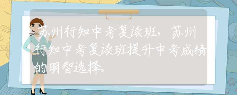 苏州行知中考复读班，苏州行知中考复读班提升中考成绩的明智选择。