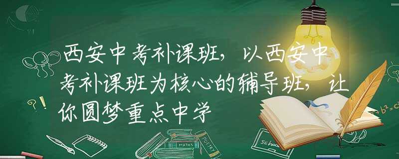 西安中考补课班，以西安中考补课班为核心的辅导班，让你圆梦重点中学