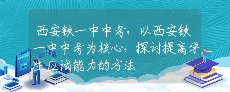 西安铁一中中考，以西安铁一中中考为核心，探讨提高学生应试能力的方法