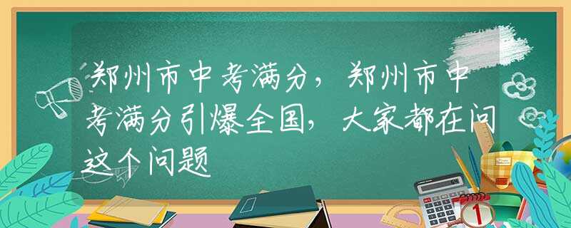 郑州市中考满分，郑州市中考满分引爆全国，大家都在问这个问题