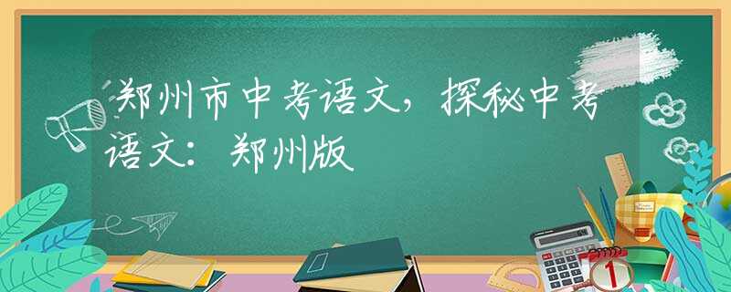 郑州市中考语文，探秘中考语文：郑州版