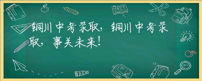 铜川中考录取，铜川中考录取，事关未来！