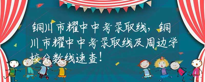 铜川市耀中中考录取线，铜川市耀中中考录取线及周边学校分数线速查！