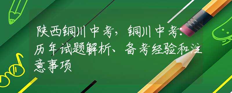 陕西铜川中考，铜川中考：历年试题解析、备考经验和注意事项