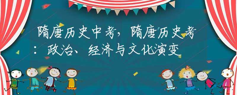 隋唐历史中考，隋唐历史考：政治、经济与文化演变